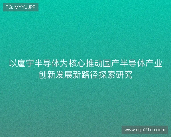 以扈宇半导体为核心推动国产半导体产业创新发展新路径探索研究