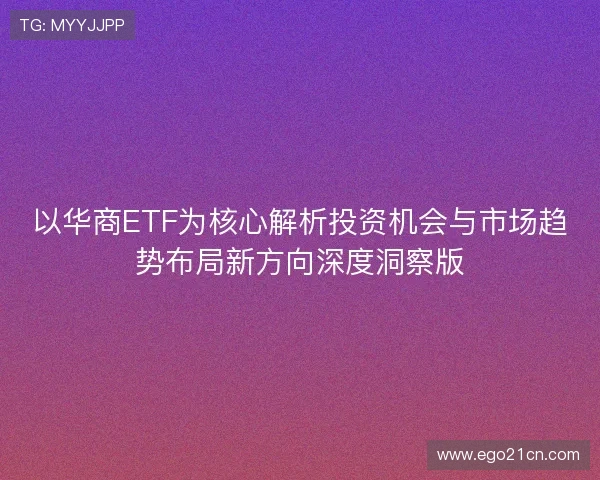 以华商ETF为核心解析投资机会与市场趋势布局新方向深度洞察版